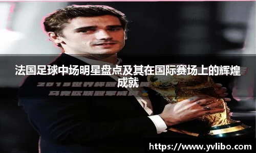 法国足球中场明星盘点及其在国际赛场上的辉煌成就