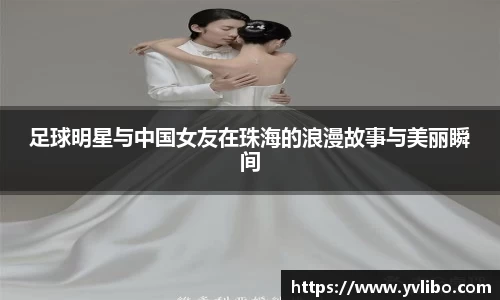 足球明星与中国女友在珠海的浪漫故事与美丽瞬间