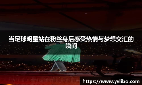 当足球明星站在粉丝身后感受热情与梦想交汇的瞬间