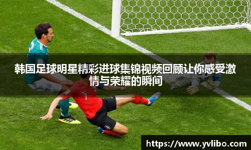韩国足球明星精彩进球集锦视频回顾让你感受激情与荣耀的瞬间