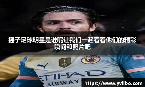 摇子足球明星是谁呢让我们一起看看他们的精彩瞬间和照片吧
