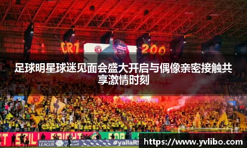 足球明星球迷见面会盛大开启与偶像亲密接触共享激情时刻
