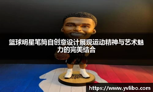 篮球明星笔筒自创意设计展现运动精神与艺术魅力的完美结合