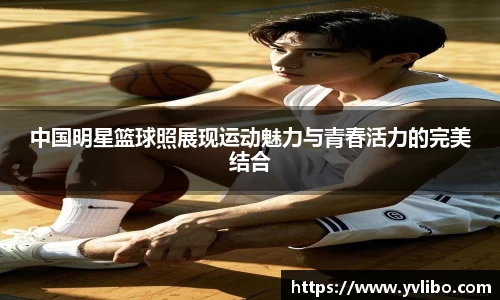中国明星篮球照展现运动魅力与青春活力的完美结合